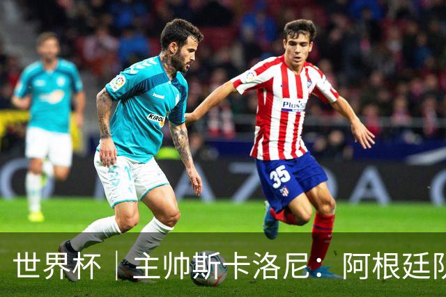 世界杯｜主帅斯卡洛尼：阿根廷队不自大也不自卑