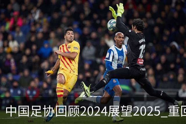 中国足协回顾2024展望2025 重回正轨重新出发