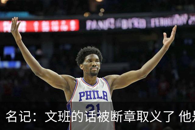 名记：文班的话被断章取义了 他是想说马刺队内相信自己能赢