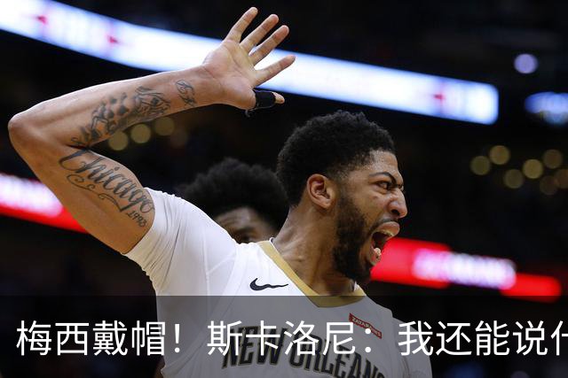 梅西戴帽！斯卡洛尼：我还能说什么？都是多余 想蝉联世界杯冠军