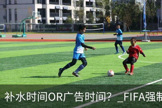 补水时间OR广告时间？ FIFA强制设置补水时间遭多方质疑